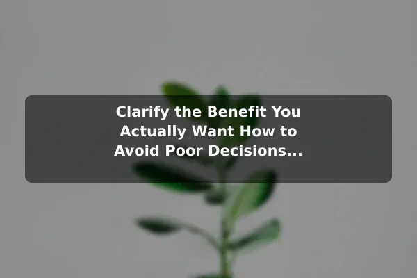 Clarify the Benefit You Actually Want How to Avoid Poor Decisions When Choosing Plant Benefit
