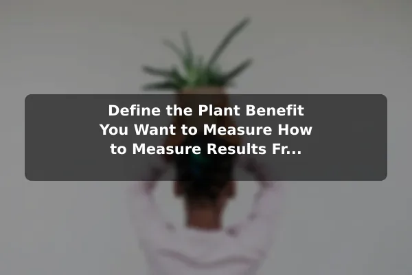 Define the Plant Benefit You Want to Measure How to Measure Results From Plant Benefit